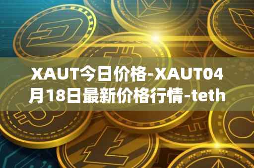 XAUT今日价格-XAUT04月18日最新价格行情-tether-gold最新走势消息