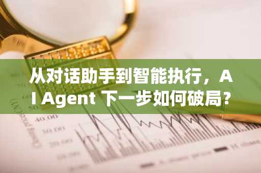 从对话助手到智能执行，AI Agent 下一步如何破局？