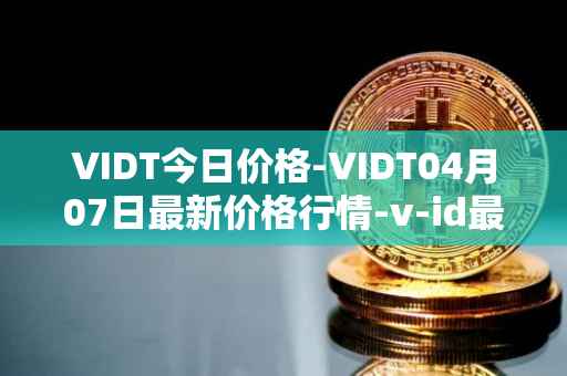 VIDT今日价格-VIDT04月07日最新价格行情-v-id最新走势消息