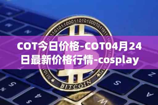 COT今日价格-COT04月24日最新价格行情-cosplay-token最新走势消息