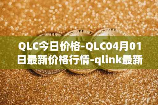 QLC今日价格-QLC04月01日最新价格行情-qlink最新走势消息