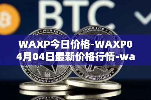 WAXP今日价格-WAXP04月04日最新价格行情-wax最新走势消息