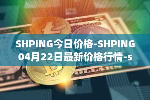SHPING今日价格-SHPING04月22日最新价格行情-shping最新走势消息