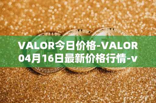 VALOR今日价格-VALOR04月16日最新价格行情-valor-token最新走势消息