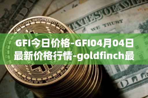 GFI今日价格-GFI04月04日最新价格行情-goldfinch最新走势消息