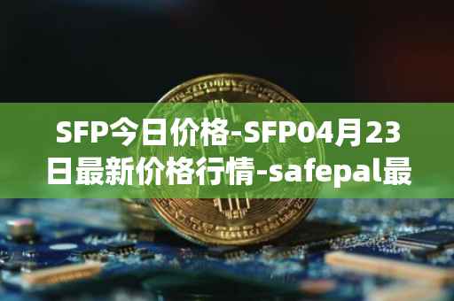 SFP今日价格-SFP04月23日最新价格行情-safepal最新走势消息