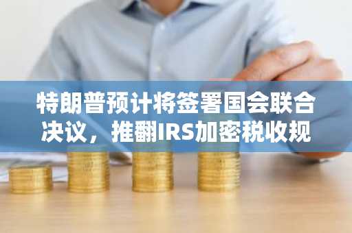 特朗普预计将签署国会联合决议，推翻IRS加密税收规则