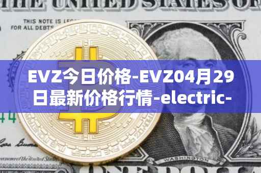 EVZ今日价格-EVZ04月29日最新价格行情-electric-vehicle-zone最新走势消息