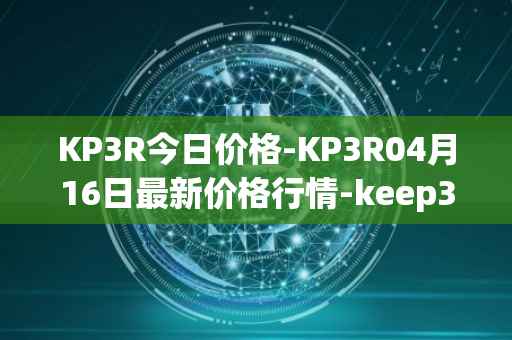 KP3R今日价格-KP3R04月16日最新价格行情-keep3rv1最新走势消息