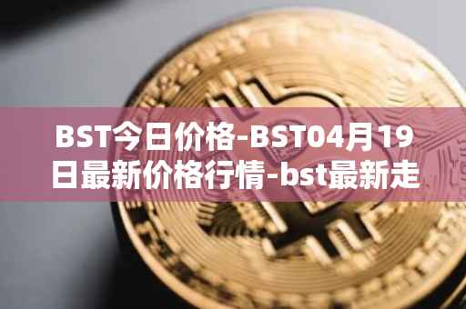 BST今日价格-BST04月19日最新价格行情-bst最新走势消息