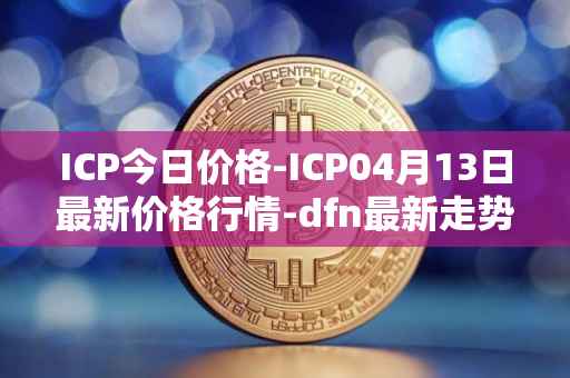 ICP今日价格-ICP04月13日最新价格行情-dfn最新走势消息