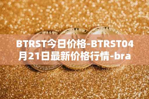 BTRST今日价格-BTRST04月21日最新价格行情-braintrust最新走势消息