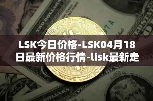 LSK今日价格-LSK04月18日最新价格行情-lisk最新走势消息