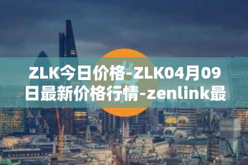 ZLK今日价格-ZLK04月09日最新价格行情-zenlink最新走势消息