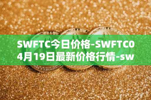SWFTC今日价格-SWFTC04月19日最新价格行情-swftcoin最新走势消息