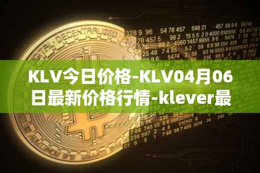 KLV今日价格-KLV04月06日最新价格行情-klever最新走势消息