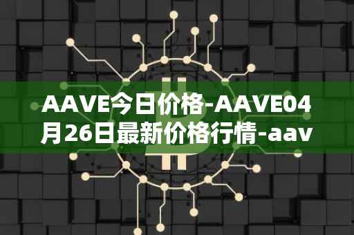 AAVE今日价格-AAVE04月26日最新价格行情-aavenew最新走势消息