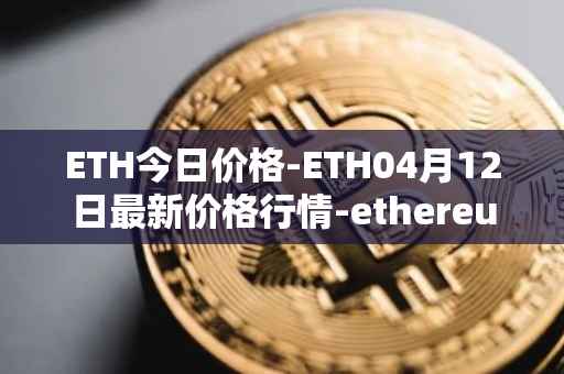 ETH今日价格-ETH04月12日最新价格行情-ethereum最新走势消息