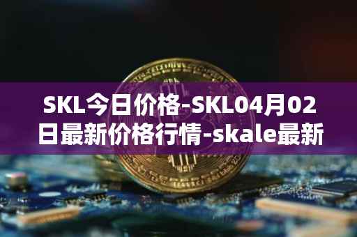 SKL今日价格-SKL04月02日最新价格行情-skale最新走势消息