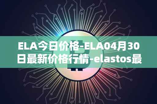 ELA今日价格-ELA04月30日最新价格行情-elastos最新走势消息