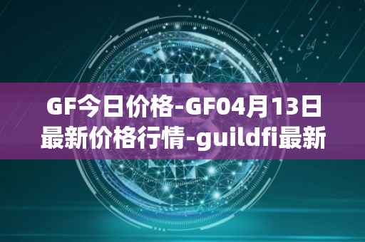 GF今日价格-GF04月13日最新价格行情-guildfi最新走势消息