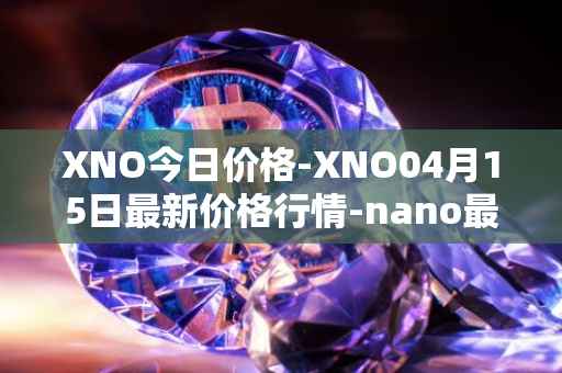 XNO今日价格-XNO04月15日最新价格行情-nano最新走势消息