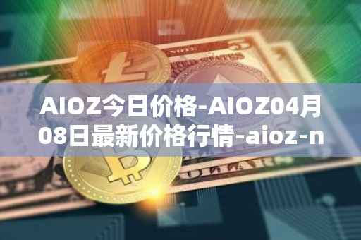 AIOZ今日价格-AIOZ04月08日最新价格行情-aioz-network最新走势消息
