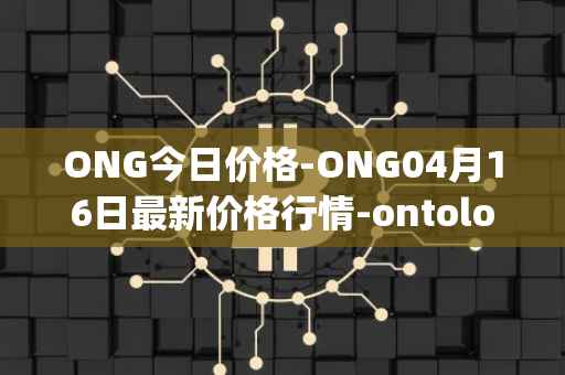 ONG今日价格-ONG04月16日最新价格行情-ontology-gas最新走势消息