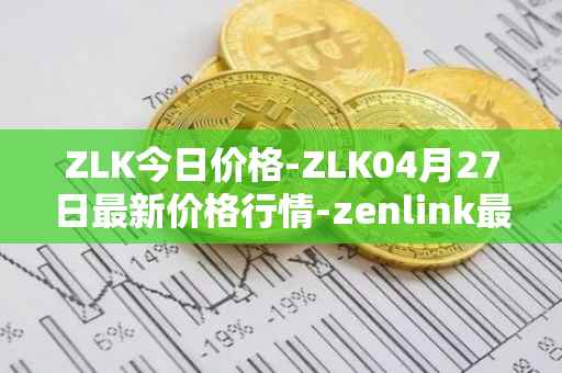 ZLK今日价格-ZLK04月27日最新价格行情-zenlink最新走势消息