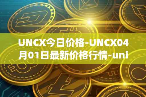 UNCX今日价格-UNCX04月01日最新价格行情-unicrypt-2最新走势消息
