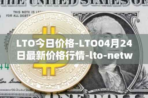 LTO今日价格-LTO04月24日最新价格行情-lto-network最新走势消息