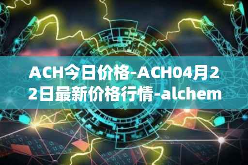 ACH今日价格-ACH04月22日最新价格行情-alchemy-pay最新走势消息