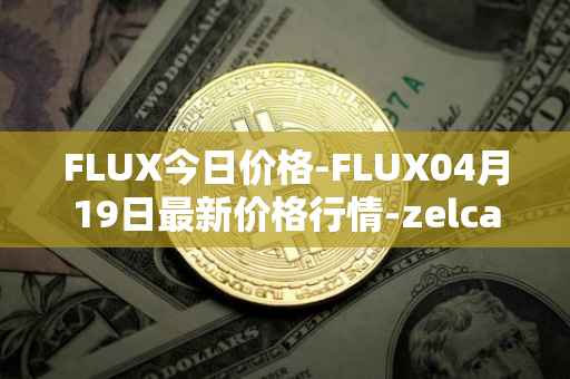 FLUX今日价格-FLUX04月19日最新价格行情-zelcash最新走势消息
