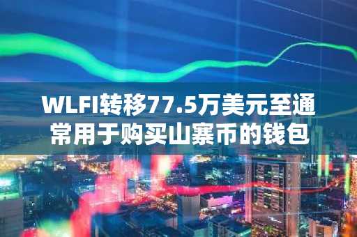 WLFI转移77.5万美元至通常用于购买山寨币的钱包