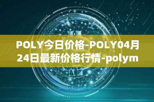 POLY今日价格-POLY04月24日最新价格行情-polymath-network最新走势消息