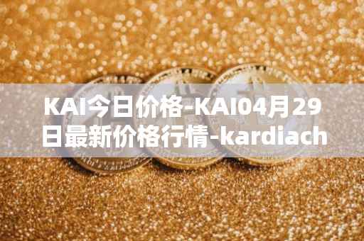 KAI今日价格-KAI04月29日最新价格行情-kardiachain最新走势消息