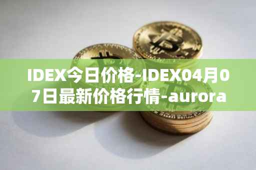IDEX今日价格-IDEX04月07日最新价格行情-aurora-dao最新走势消息
