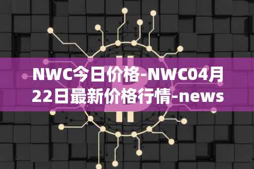 NWC今日价格-NWC04月22日最新价格行情-newscrypto-coin最新走势消息