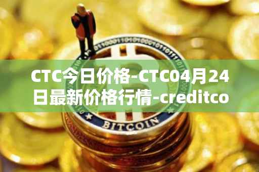 CTC今日价格-CTC04月24日最新价格行情-creditcoin最新走势消息