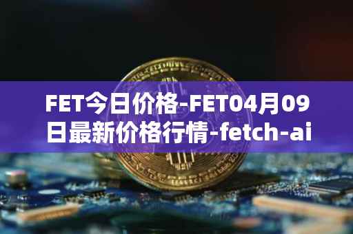 FET今日价格-FET04月09日最新价格行情-fetch-ai最新走势消息