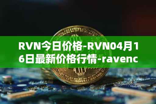 RVN今日价格-RVN04月16日最新价格行情-ravencoin最新走势消息