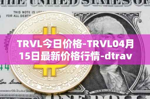 TRVL今日价格-TRVL04月15日最新价格行情-dtraveltoken最新走势消息