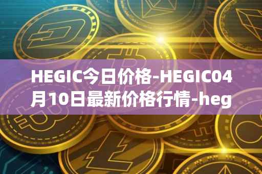 HEGIC今日价格-HEGIC04月10日最新价格行情-hegic最新走势消息