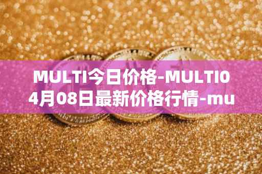MULTI今日价格-MULTI04月08日最新价格行情-multichain最新走势消息