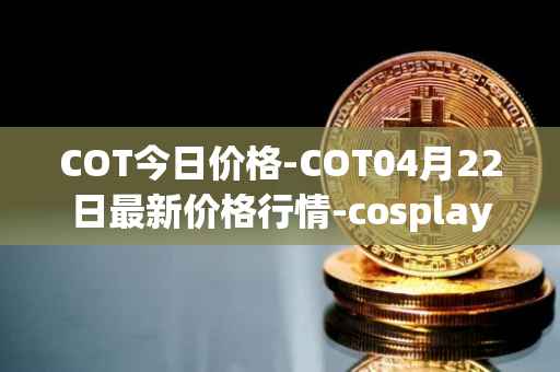 COT今日价格-COT04月22日最新价格行情-cosplay-token最新走势消息