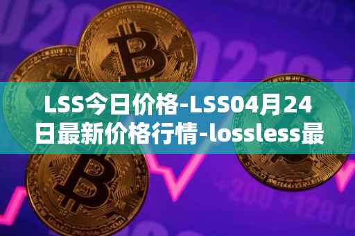 LSS今日价格-LSS04月24日最新价格行情-lossless最新走势消息