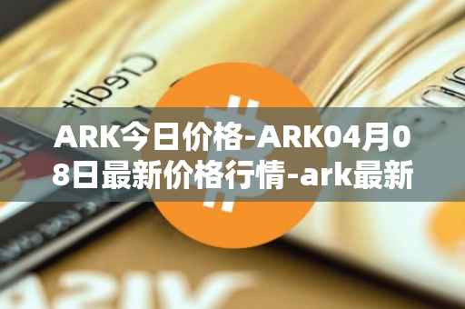 ARK今日价格-ARK04月08日最新价格行情-ark最新走势消息