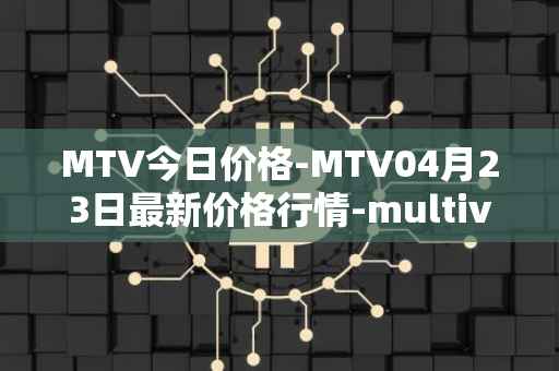 MTV今日价格-MTV04月23日最新价格行情-multivac最新走势消息