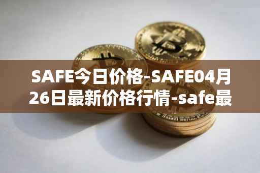 SAFE今日价格-SAFE04月26日最新价格行情-safe最新走势消息