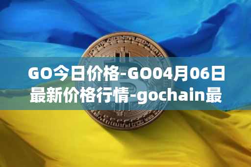 GO今日价格-GO04月06日最新价格行情-gochain最新走势消息